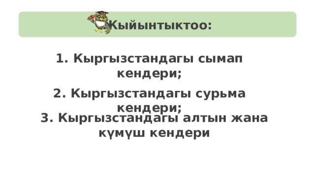 Жыйынтыктоо: 1. Кыргызстандагы сымап кендери; 2. Кыргызстандагы сурьма кендери; 3. Кыргызстандагы алтын жана күмүш кендери 