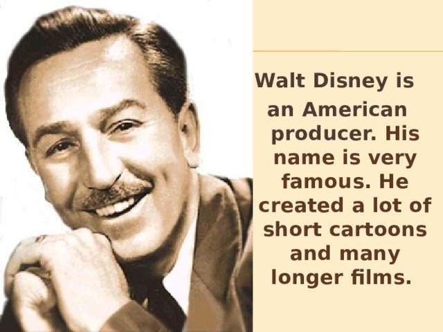 Walt Disney is an American producer. His name is very famous. He created a lot of short cartoons and many longer films. 