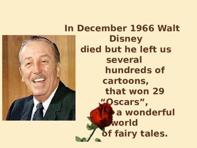  In December 1966 Walt Disney  died but he left us several  hundreds of cartoons,  that won 29 “Oscars”,  and a wonderful world  of fairy tales. 