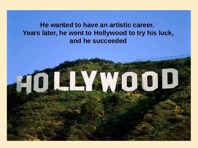 He wanted to have an artistic career. Years later, he went to Hollywood to try his luck, and he succeeded 