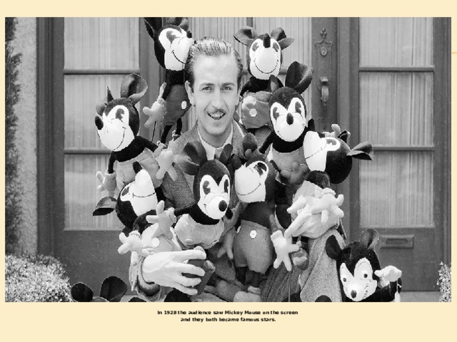 In 1928 the audience saw Mickey Mouse on the screen and they both became famous stars. 