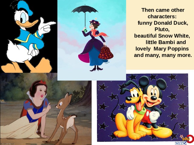 Then came other characters: funny Donald Duck, Pluto, beautiful Snow White,  little Bambi and lovely Mary Poppins and many, many more. 