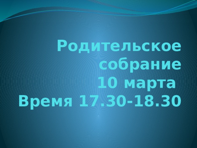 Родительское собрание  10 марта  Время 17.30-18.30 