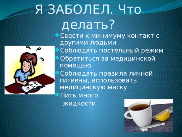 Я ЗАБОЛЕЛ. Что делать? Свести к минимуму контакт с другими людьми Соблюдать постельный режим Обратиться за медицинской помощью Соблюдать правила личной гигиены, использовать медицинскую маску Пить много  жидкости 