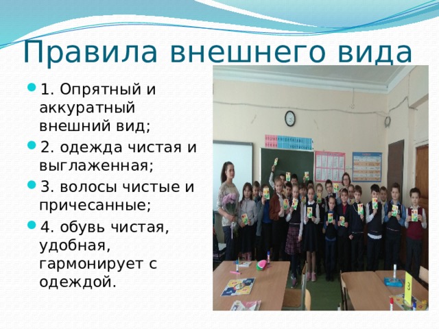 Правила внешнего вида 1. Опрятный и аккуратный внешний вид; 2. одежда чистая и выглаженная; 3. волосы чистые и причесанные; 4. обувь чистая, удобная, гармонирует с одеждой. 