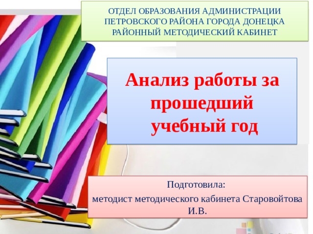 ОТДЕЛ ОБРАЗОВАНИЯ АДМИНИСТРАЦИИ ПЕТРОВСКОГО РАЙОНА ГОРОДА ДОНЕЦКА РАЙОННЫЙ МЕТОДИЧЕСКИЙ КАБИНЕТ Анализ работы за прошедший  учебный год Подготовила: методист методического кабинета Старовойтова И.В. 