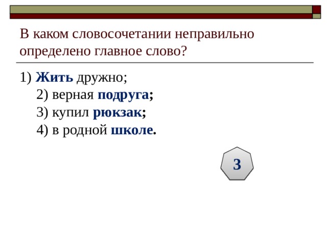 В каком словосочетании неправильно определено главное слово? 1) Жить дружно;  2) верная подруга ;  3) купил рюкзак ;  4) в родной школе .  3 