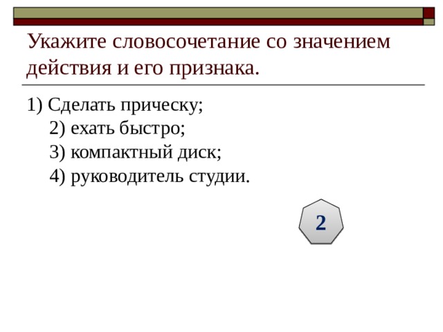 Укажите словосочетание со значением действия и его признака. 1) Сделать прическу;  2) ехать быстро;  3) компактный диск;  4) руководитель студии. 2 