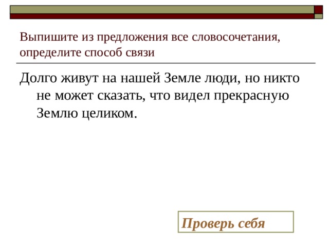 Выпишите из предложения все словосочетания, определите способ связи Долго живут на нашей Земле люди, но никто не может сказать, что видел прекрасную Землю целиком. Проверь себя 