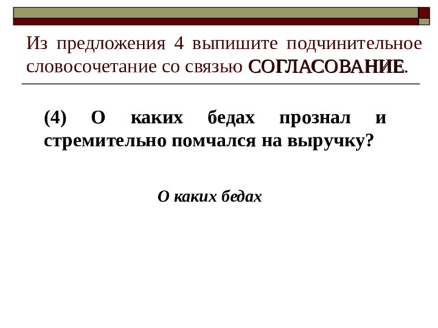 Из предложения 4 выпишите подчинительное словосочетание со связью СОГЛАСОВАНИЕ . (4) О каких бедах прознал и стремительно помчался на выручку? О каких бедах 