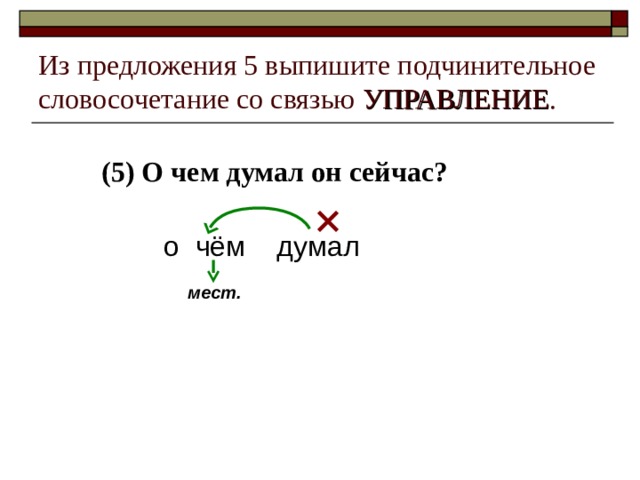 Из предложения 5 выпишите подчинительное словосочетание со связью УПРАВЛЕНИЕ . (5) О чем думал он сейчас?  о чём думал мест. 