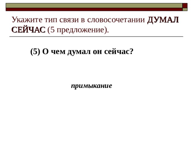 Укажите тип связи в словосочетании ДУМАЛ СЕЙЧАС (5 предложение). (5) О чем думал он сейчас? примыкание 