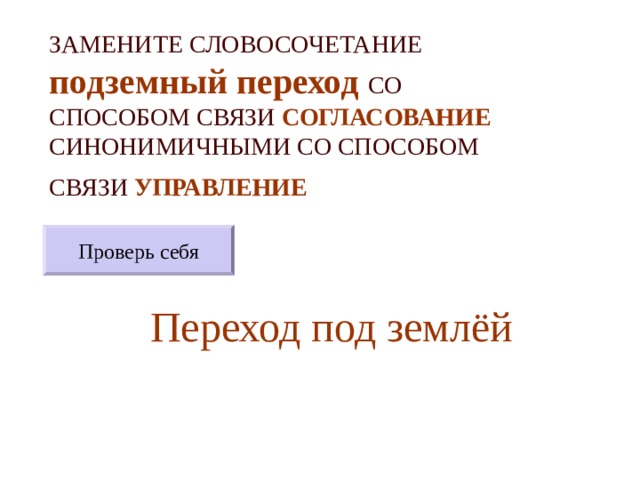 ЗАМЕНИТЕ СЛОВОСОЧЕТАНИЕ  подземный переход  СО СПОСОБОМ СВЯЗИ СОГЛАСОВАНИЕ СИНОНИМИЧНЫМИ СО СПОСОБОМ СВЯЗИ УПРАВЛЕНИЕ  Проверь себя Переход под землёй 