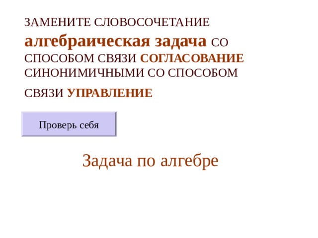 ЗАМЕНИТЕ СЛОВОСОЧЕТАНИЕ  алгебраическая задача  СО СПОСОБОМ СВЯЗИ СОГЛАСОВАНИЕ СИНОНИМИЧНЫМИ СО СПОСОБОМ СВЯЗИ УПРАВЛЕНИЕ  Проверь себя Задача по алгебре 