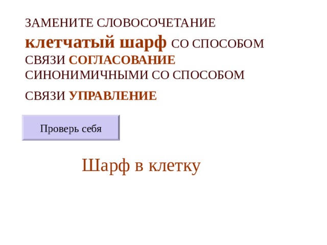 ЗАМЕНИТЕ СЛОВОСОЧЕТАНИЕ  клетчатый шарф  СО СПОСОБОМ СВЯЗИ СОГЛАСОВАНИЕ СИНОНИМИЧНЫМИ СО СПОСОБОМ СВЯЗИ УПРАВЛЕНИЕ  Проверь себя Шарф в клетку 