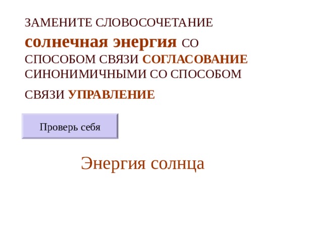 ЗАМЕНИТЕ СЛОВОСОЧЕТАНИЕ  солнечная энергия  СО СПОСОБОМ СВЯЗИ СОГЛАСОВАНИЕ СИНОНИМИЧНЫМИ СО СПОСОБОМ СВЯЗИ УПРАВЛЕНИЕ  Проверь себя Энергия солнца 