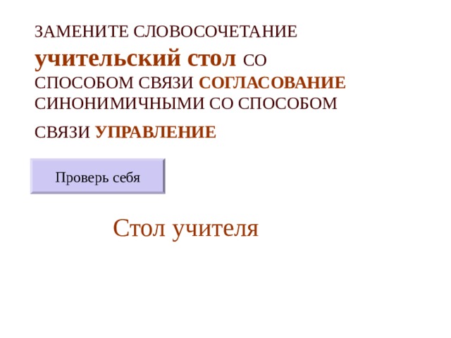 ЗАМЕНИТЕ СЛОВОСОЧЕТАНИЕ  учительский стол  СО СПОСОБОМ СВЯЗИ СОГЛАСОВАНИЕ СИНОНИМИЧНЫМИ СО СПОСОБОМ СВЯЗИ УПРАВЛЕНИЕ  Проверь себя Стол учителя 