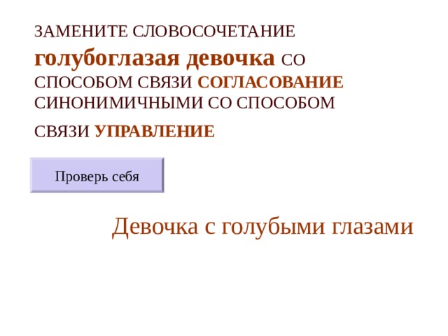 ЗАМЕНИТЕ СЛОВОСОЧЕТАНИЕ  голубоглазая девочка  СО СПОСОБОМ СВЯЗИ СОГЛАСОВАНИЕ СИНОНИМИЧНЫМИ СО СПОСОБОМ СВЯЗИ УПРАВЛЕНИЕ  Проверь себя Девочка с голубыми глазами 