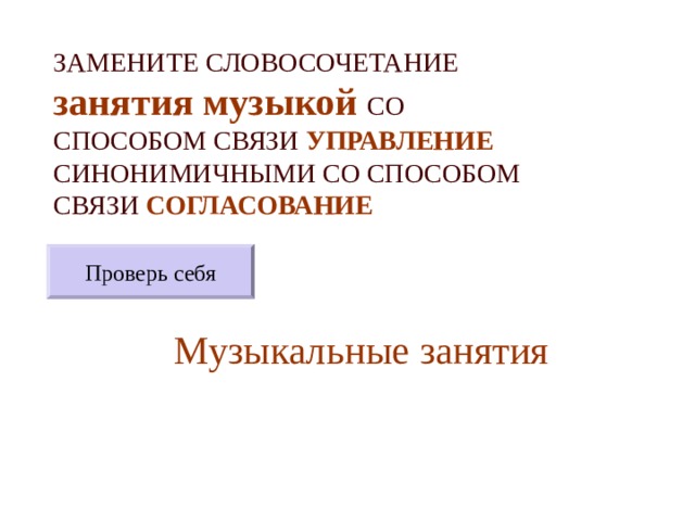 ЗАМЕНИТЕ СЛОВОСОЧЕТАНИЕ  занятия музыкой  СО СПОСОБОМ СВЯЗИ УПРАВЛЕНИЕ СИНОНИМИЧНЫМИ СО СПОСОБОМ СВЯЗИ СОГЛАСОВАНИЕ Проверь себя Музыкальные занятия 