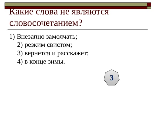 Какие слова не являются словосочетанием? 1) Внезапно замолчать;  2) резким свистом;  3) вернется и расскажет;  4) в конце зимы. 3 