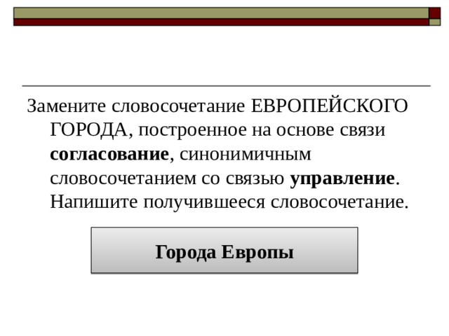 Замените словосочетание ЕВРОПЕЙСКОГО ГОРОДА, построенное на основе связи согласование , синонимичным словосочетанием со связью управление . Напишите получившееся словосочетание. Города Европы 