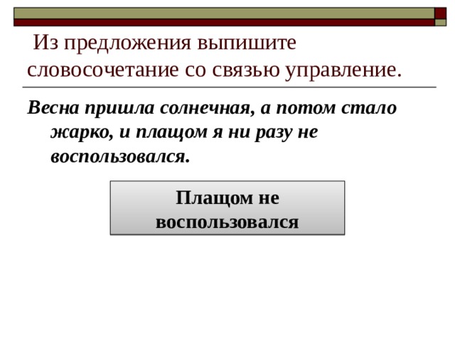  Из предложения выпишите словосочетание со связью управление. Весна пришла солнечная, а потом стало жарко, и плащом я ни разу не воспользовался. Плащом не воспользовался 