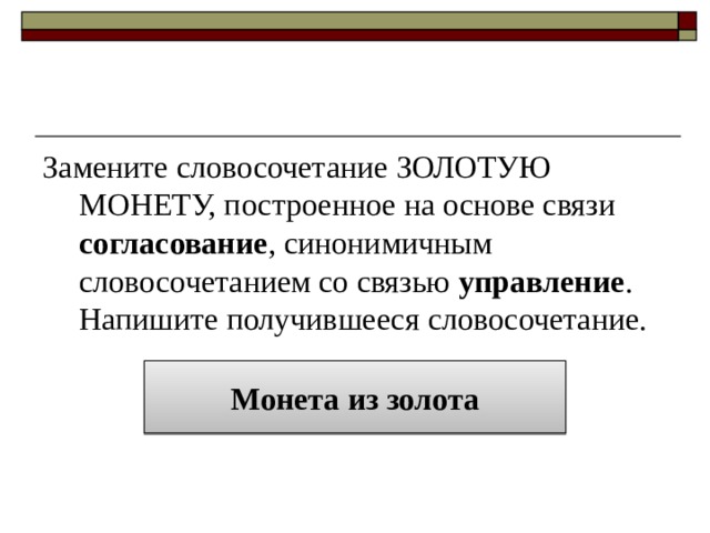 Замените словосочетание ЗОЛОТУЮ МОНЕТУ, построенное на основе связи согласование , синонимичным словосочетанием со связью управление . Напишите получившееся словосочетание. Монета из золота 