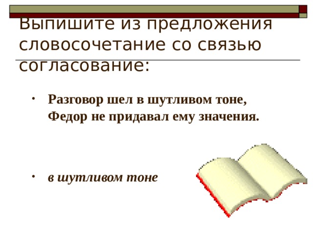 Выпишите из предложения словосочетание со связью согласование: Разговор шел в шутливом тоне, Федор не придавал ему значения.   в шутливом тоне 