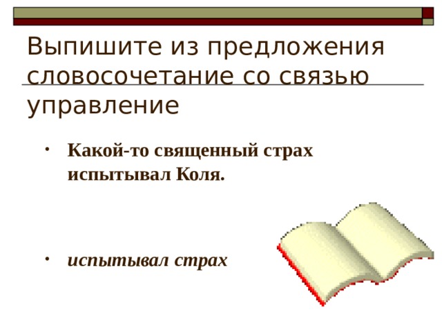 Выпишите из предложения словосочетание со связью управление Какой-то священный страх испытывал Коля.   испытывал страх 