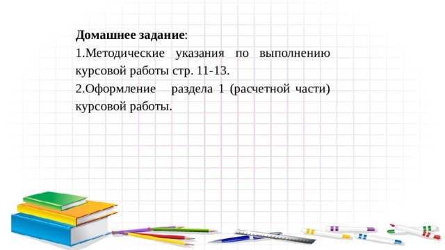 Домашнее задание : 1.Методические указания по выполнению курсовой работы стр. 11-13. 2.Оформление раздела 1 (расчетной части) курсовой работы. 