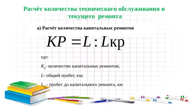 Расчёт количества технического обслуживания и текущего  ремонта а) Расчёт количества капитальных ремонтов где: К р - количество капитальных ремонтов; L - общий пробег, км; L кр - пробег до капитального ремонта, км 