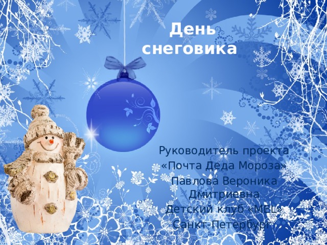 День снеговика Руководитель проекта «Почта Деда Мороза» Павлова Вероника Дмитриевна Детский клуб «MEL» Санкт-Петербург  