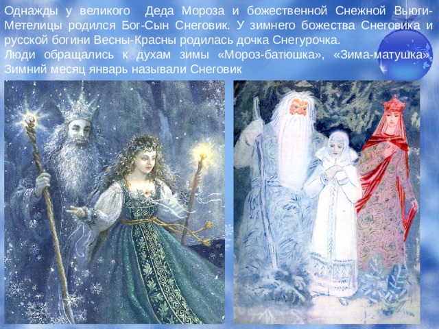 Однажды у великого Деда Мороза и божественной Снежной Вьюги-Метелицы родился Бог-Сын Снеговик. У зимнего божества Снеговика и русской богини Весны-Красны родилась дочка Снегурочка. Люди обращались к духам зимы «Мороз-батюшка», «Зима-матушка». Зимний месяц январь называли Снеговик 