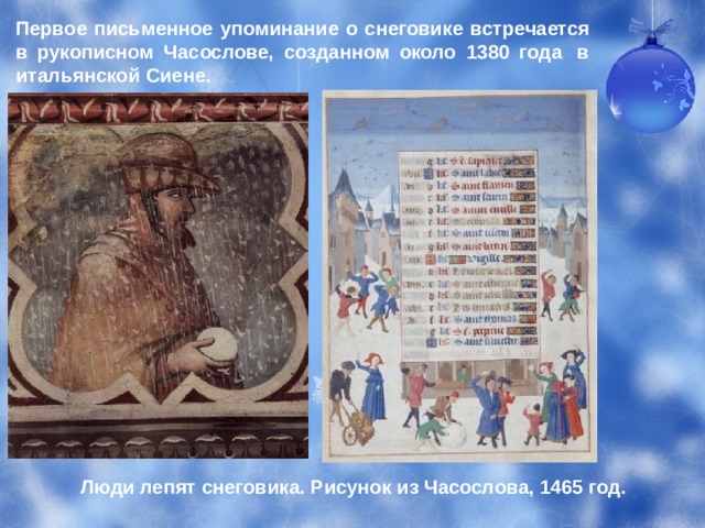 Первое письменное упоминание о снеговике встречается в рукописном Часослове, созданном около 1380 года  в итальянской Сиене. Люди лепят снеговика. Рисунок из Часослова, 1465 год. 