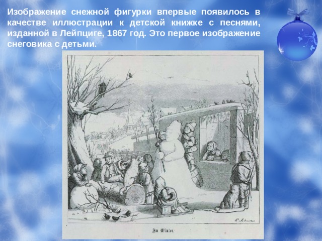 Изображение снежной фигурки впервые появилось в качестве иллюстрации к детской книжке с песнями, изданной в Лейпциге, 1867 год. Это первое изображение снеговика с детьми. 