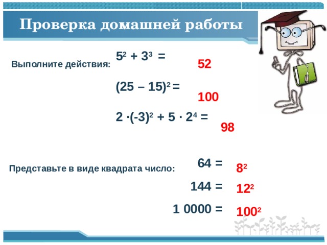 Проверка домашней работы 5 2 + 3 3 = (25 – 15) 2 = 2 ·(-3) 2 + 5 · 2 4 =  52 Выполните действия: 100 98 64 = 144 = 1 0000 = 8 2 Представьте в виде квадрата число:  12 2  100 2 