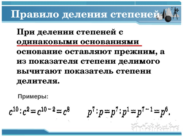 Правило деления степеней  При делении степеней с одинаковыми основаниями основание оставляют прежним, а из показателя степени делимого вычитают показатель степени делителя. Примеры: 