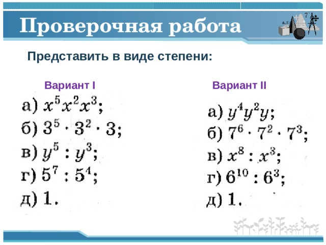 Проверочная работа Представить в виде степени: Вариант I Вариант II 