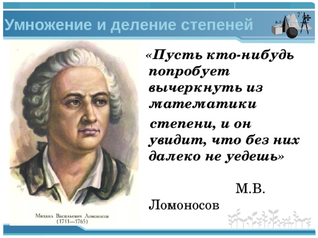 Умножение и деление степеней «Пусть кто-нибудь попробует вычеркнуть из математики  степени, и он увидит, что без них далеко не уедешь»   М.В. Ломоносов 