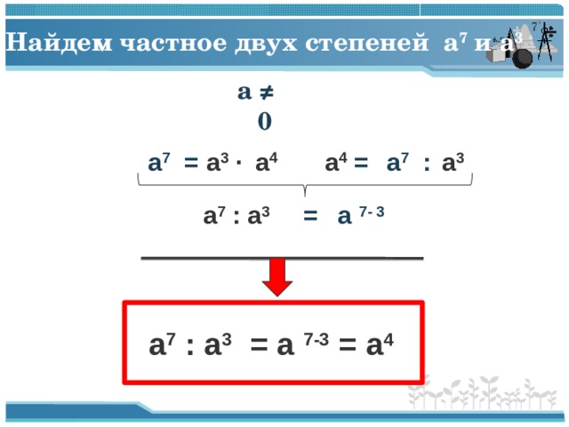 Найдем частное двух степеней a 7  и a 3  a  ≠ 0 a 7  = a 3  ∙ a 4 a 4 = a 3  a 7  : = a  7 - 3  a 7  : a 3  a 7  : a 3  = a  7-3 = a 4  