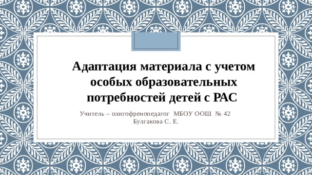  Адаптация материала с учетом особых образовательных потребностей детей с РАС   Учитель – олигофренопедагог МБОУ ООШ № 42 Булгакова С. Е. 