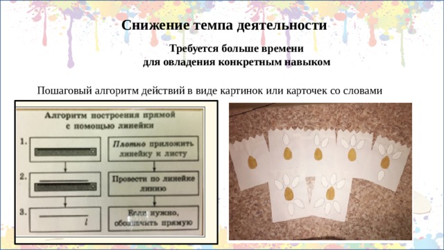 Снижение темпа деятельности Требуется больше времени для овладения конкретным навыком Пошаговый алгоритм действий в виде картинок или карточек со словами 