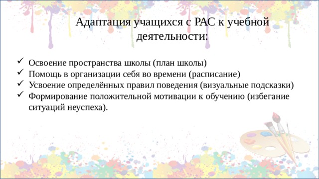 Адаптация учащихся с РАС к учебной деятельности: Освоение пространства школы (план школы) Помощь в организации себя во времени (расписание) Усвоение определённых правил поведения (визуальные подсказки) Формирование положительной мотивации к обучению (избегание ситуаций неуспеха). 