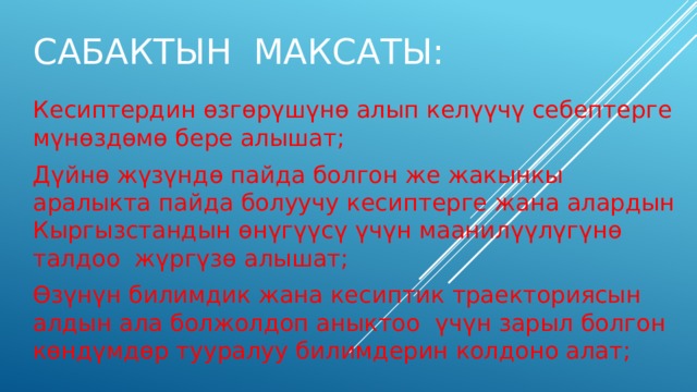 Сабактын максаты: Кесиптердин өзгөрүшүнө алып келүүчү себептерге мүнөздөмө бере алышат; Дүйнө жүзүндө пайда болгон же жакынкы аралыкта пайда болуучу кесиптерге жана алардын Кыргызстандын өнүгүүсү үчүн маанилүүлүгүнө талдоо  жүргүзө алышат; Өзүнүн билимдик жана кесиптик траекториясын алдын ала болжолдоп аныктоо  үчүн зарыл болгон көндүмдөр тууралуу билимдерин колдоно алат; 