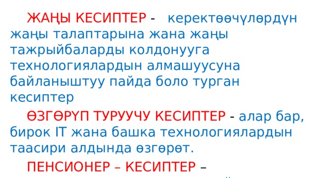  ЖАҢЫ КЕСИПТЕР -   керектөөчүлөрдүн жаңы талаптарына жана жаңы  тажрыйбаларды колдонууга технологиялардын алмашуусуна байланыштуу пайда боло турган кесиптер  ӨЗГӨРҮП ТУРУУЧУ КЕСИПТЕР - алар бар, бирок IT жана башка технологиялардын таасири алдында өзгөрөт.  ПЕНСИОНЕР – КЕСИПТЕР – автоматташтыруунун, ошондой эле технологиялык жана социалдык өзгөрүүлөрдүн натыйжасында жок болуучу кесиптер. 