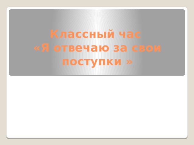Классный час  «Я отвечаю за свои поступки »   