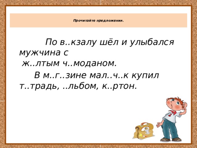  Прочитайте предложения.    По в..кзалу шёл и улыбался мужчина с  ж..лтым ч..моданом.  В м..г..зине мал..ч..к купил т..традь, ..льбом, к..ртон. 