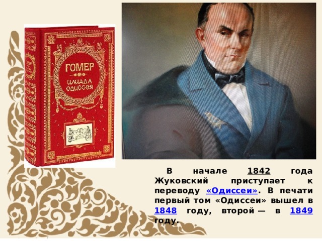 В начале 1842 года Жуковский приступает к переводу «Одиссеи» . В печати первый том «Одиссеи» вышел в 1848 году, второй — в 1849 году.   