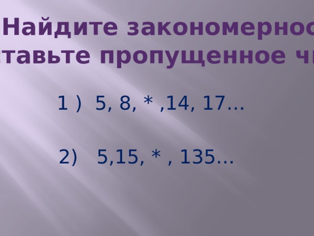 Найдите закономерность и вставьте пропущенное число:  1 ) 5, 8, * ,14, 17…  2) 5,15, * , 135… 