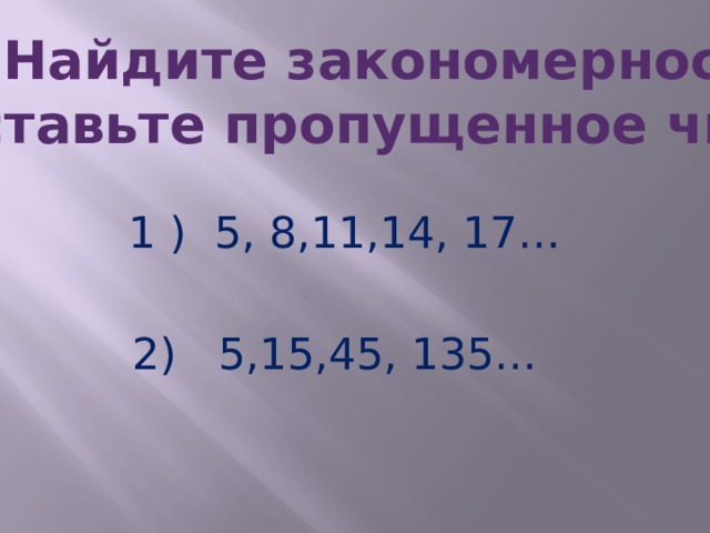 Найдите закономерность и вставьте пропущенное число:  1 ) 5, 8,11,14, 17…  2) 5,15,45, 135… 